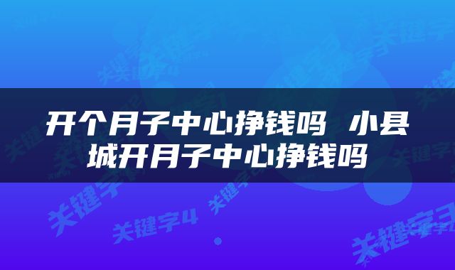 开个月子中心挣钱吗 小县城开月子中心挣钱吗