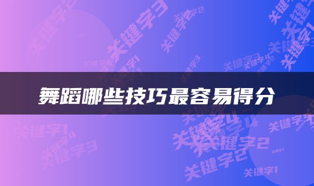 舞蹈哪些技巧最容易得分