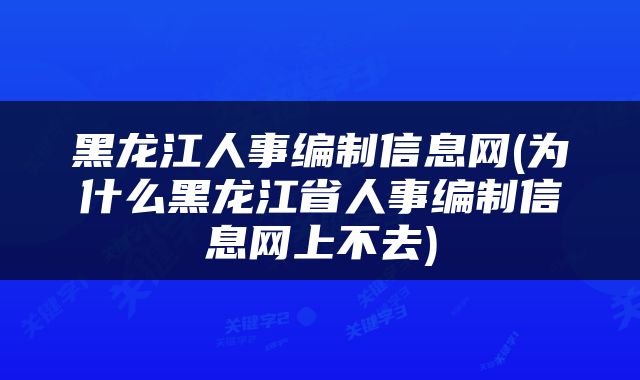 黑龙江人事编制信息网(为什么黑龙江省人事编制信息网上不去)