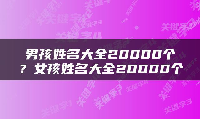 男孩姓名大全20000个?女孩姓名大全20000个