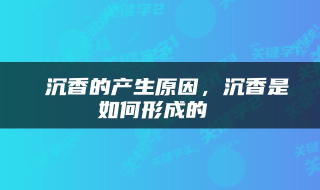 沉香的产生原因,沉香是如何形成的