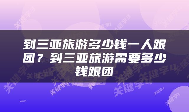到三亚旅游多少钱一人跟团？到三亚旅游需要多少钱跟团