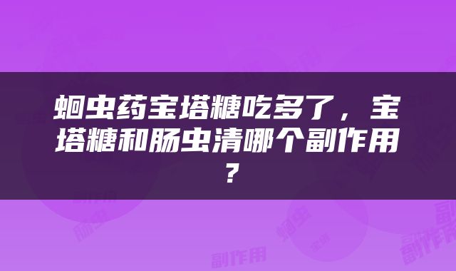 蛔虫药宝塔糖吃多了，宝塔糖和肠虫清哪个副作用？