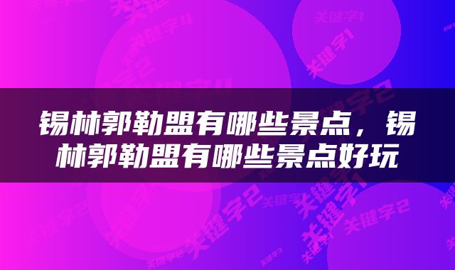 锡林郭勒盟有哪些景点，锡林郭勒盟有哪些景点好玩