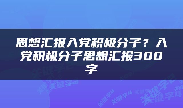 思想汇报入党积极分子？入党积极分子思想汇报300字