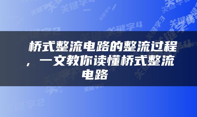  桥式整流电路的整流过程，一文教你读懂桥式整流电路 