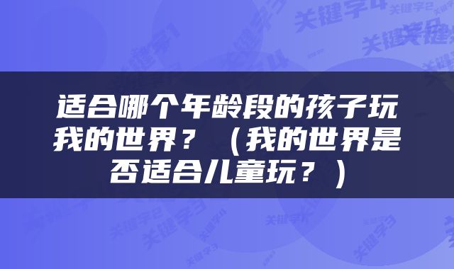 适合哪个年龄段的孩子玩我的世界？（我的世界是否适合儿童玩？）