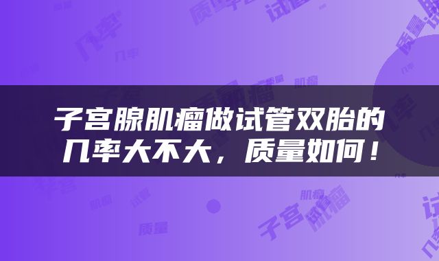 子宫腺肌瘤做试管双胎的几率大不大，质量如何！