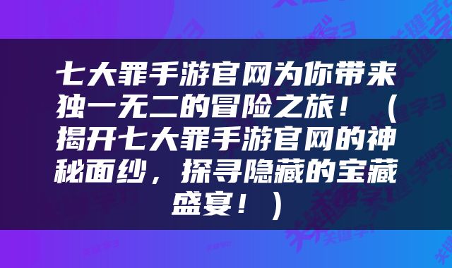 七大罪手游官网为你带来独一无二的冒险之旅！（揭开七大罪手游官网的神秘面纱，探寻隐藏的宝藏盛宴！）
