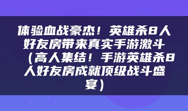 体验血战豪杰！英雄杀8人好友房带来真实手游激斗（高人集结！手游英雄杀8人好友房成就顶级战斗盛宴）