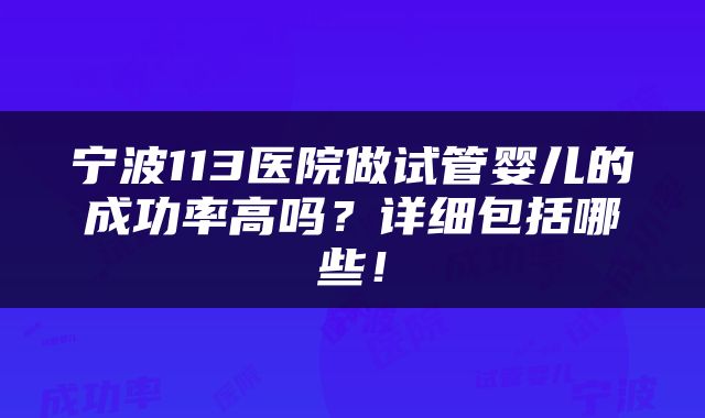 宁波113医院做试管婴儿的成功率高吗？详细包括哪些！