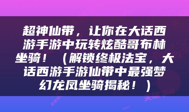 超神仙带，让你在大话西游手游中玩转炫酷哥布林坐骑！（解锁终极法宝，大话西游手游仙带中最强梦幻龙凤坐骑揭秘！）