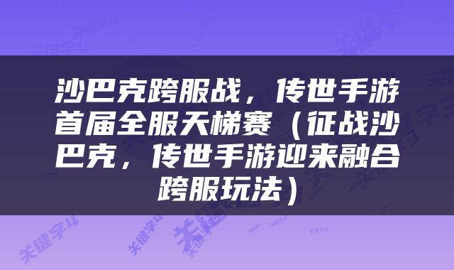沙巴克跨服战，传世手游首届全服天梯赛（征战沙巴克，传世手游迎来融合跨服玩法）