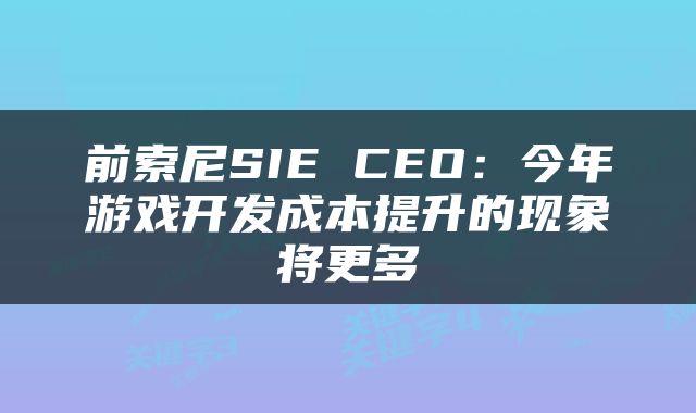 前索尼SIE CEO：今年游戏开发成本提升的现象将更多