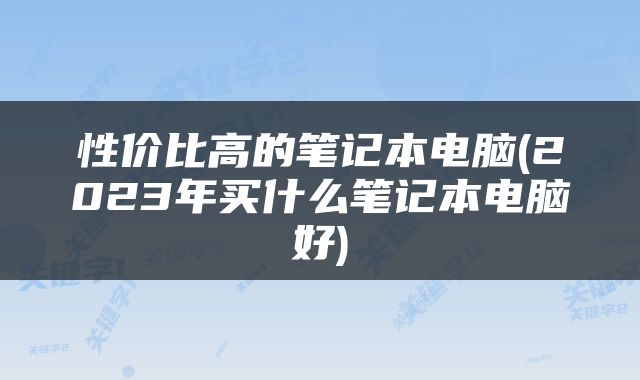 性价比高的笔记本电脑(2023年买什么笔记本电脑好)