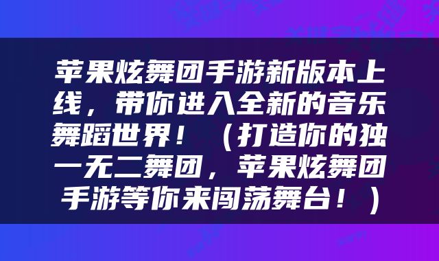 苹果炫舞团手游新版本上线,带你进入全新的音乐舞蹈世界!(打造你的独一无二舞团,苹果炫舞团手游等你来闯荡舞台!)