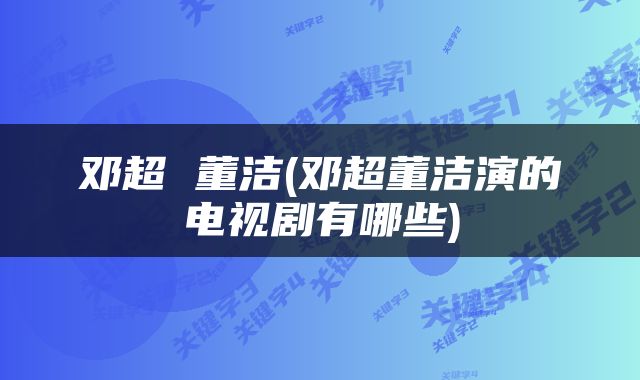 邓超 董洁(邓超董洁演的电视剧有哪些)