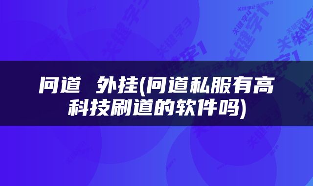 问道 外挂(问道私服有高科技刷道的软件吗)