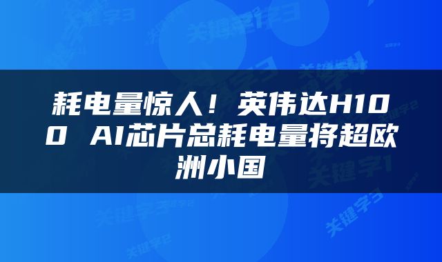 耗电量惊人！英伟达H100 AI芯片总耗电量将超欧洲小国