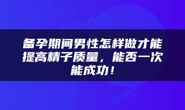 备孕期间男性怎样做才能提高精子质量，能否一次能成功！