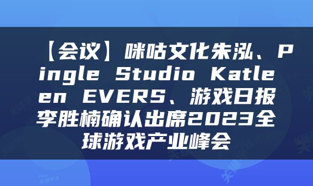 【会议】咪咕文化朱泓、Pingle Studio Katleen EVERS、游戏日报李胜楠确认出席2023全球游戏产业峰会
