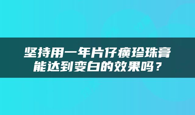 坚持用一年片仔癀珍珠膏能达到变白的效果吗？