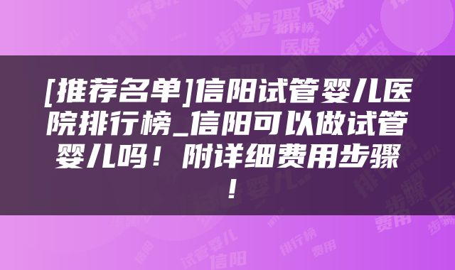 [推荐名单]信阳试管婴儿医院排行榜_信阳可以做试管婴儿吗！附详细费用步骤！