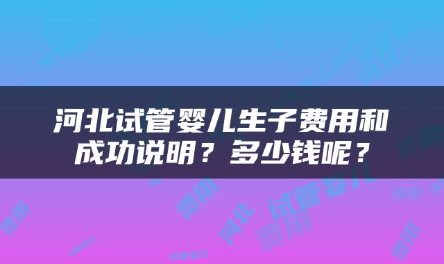 河北试管婴儿生子费用和成功说明？多少钱呢？
