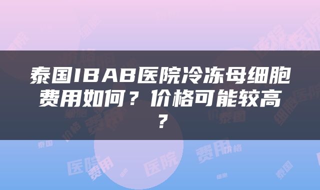 泰国IBAB医院冷冻母细胞费用如何？价格可能较高？