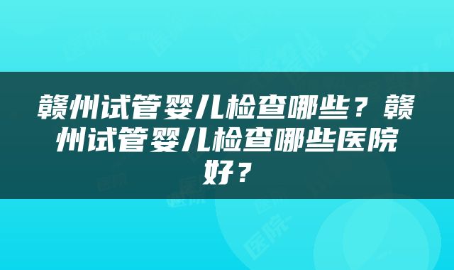赣州试管婴儿检查哪些？赣州试管婴儿检查哪些医院好？