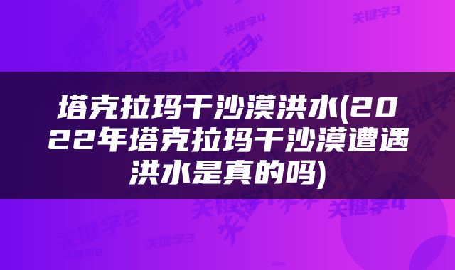 塔克拉玛干沙漠洪水(2022年塔克拉玛干沙漠遭遇洪水是真的吗)