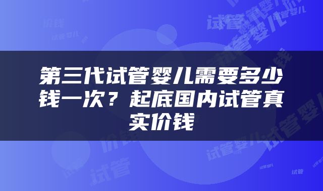 第三代试管婴儿需要多少钱一次？起底国内试管真实价钱