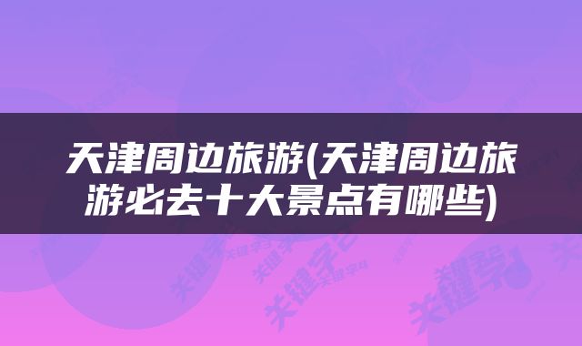 天津周边旅游(天津周边旅游必去十大景点有哪些)
