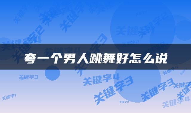 夸一个男人跳舞好怎么说