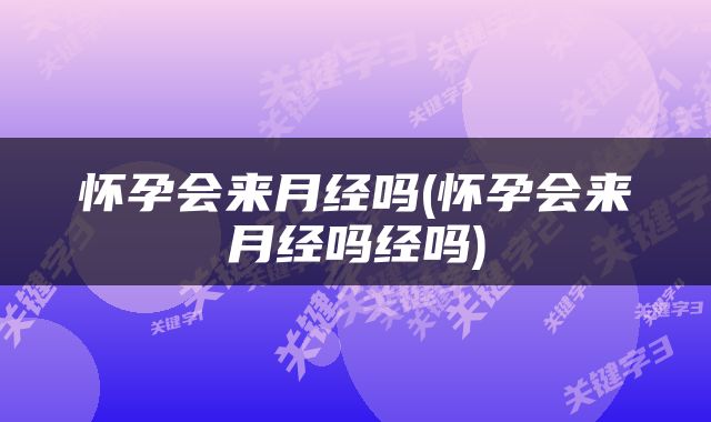 怀孕会来月经吗(怀孕会来月经吗经吗)