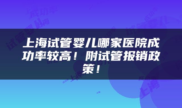上海试管婴儿哪家医院成功率较高！附试管报销政策！