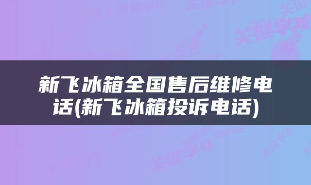 新飞冰箱全国售后维修电话(新飞冰箱投诉电话)