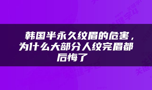 韩国半永久纹眉的危害,为什么大部分人纹完眉都后悔了