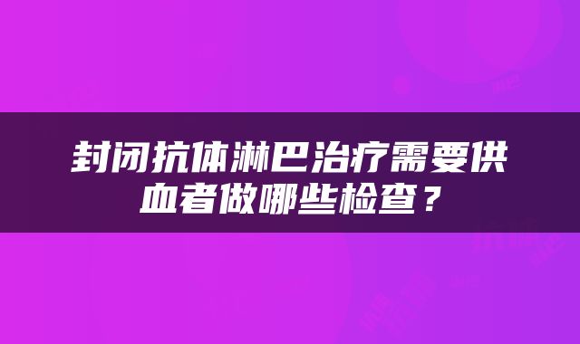 封闭抗体淋巴治疗需要供血者做哪些检查？