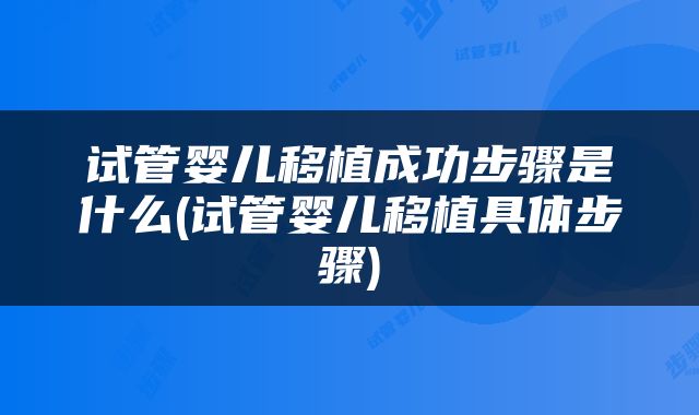 试管婴儿移植成功步骤是什么(试管婴儿移植具体步骤)