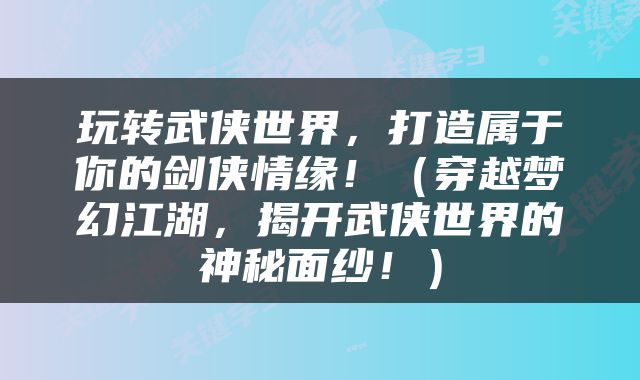 玩转武侠世界，打造属于你的剑侠情缘！（穿越梦幻江湖，揭开武侠世界的神秘面纱！）