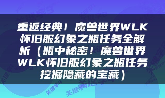 重返经典！魔兽世界WLK怀旧服幻象之瓶任务全解析（瓶中秘密！魔兽世界WLK怀旧服幻象之瓶任务挖掘隐藏的宝藏）