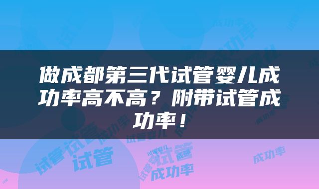 做成都第三代试管婴儿成功率高不高？附带试管成功率！