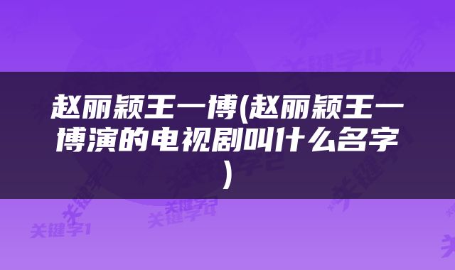 赵丽颖王一博(赵丽颖王一博演的电视剧叫什么名字)