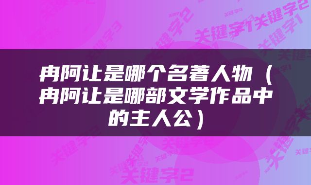 冉阿让是哪个名著人物（冉阿让是哪部文学作品中的主人公）