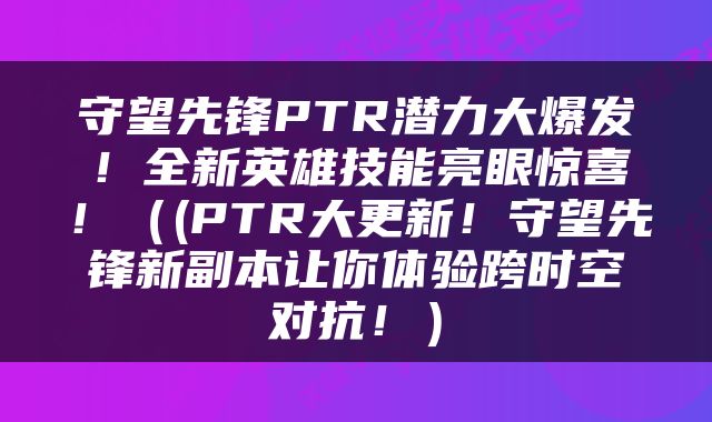 守望先锋PTR潜力大爆发！全新英雄技能亮眼惊喜！（(PTR大更新！守望先锋新副本让你体验跨时空对抗！）