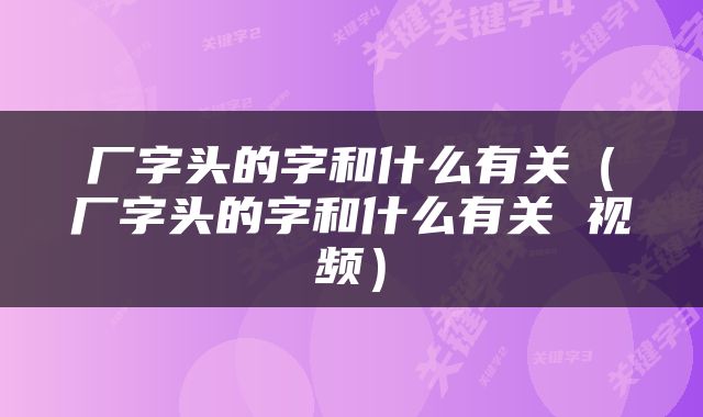 厂字头的字和什么有关（厂字头的字和什么有关 视频）
