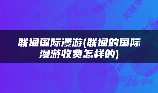 联通国际漫游(联通的国际漫游收费怎样的)