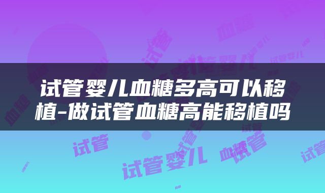试管婴儿血糖多高可以移植-做试管血糖高能移植吗