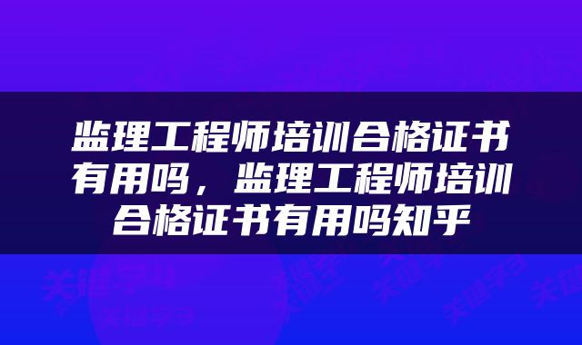 监理工程师培训合格证书有用吗，监理工程师培训合格证书有用吗知乎
